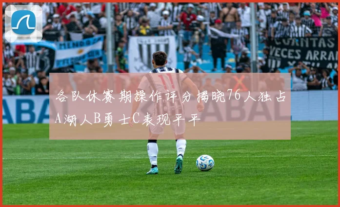 各队休赛期操作评分揭晓76人独占A湖人B勇士C表现平平