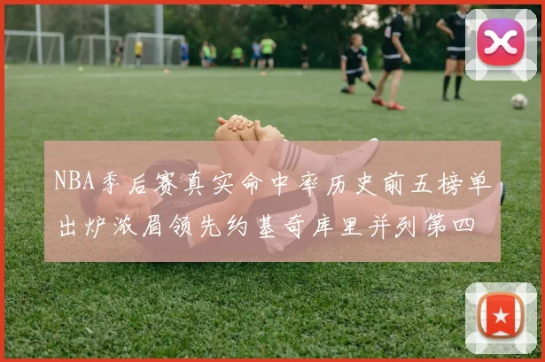 NBA季后赛真实命中率历史前五榜单出炉浓眉领先约基奇库里并列第四