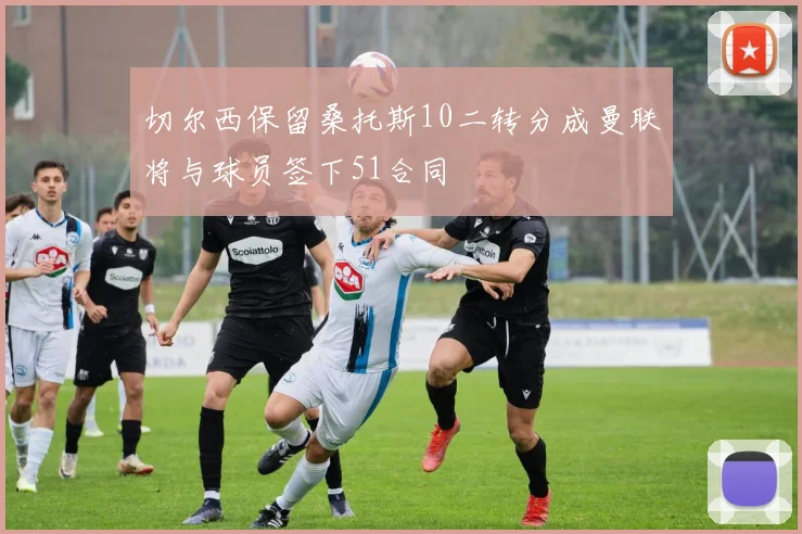 切尔西保留桑托斯10二转分成曼联将与球员签下51合同