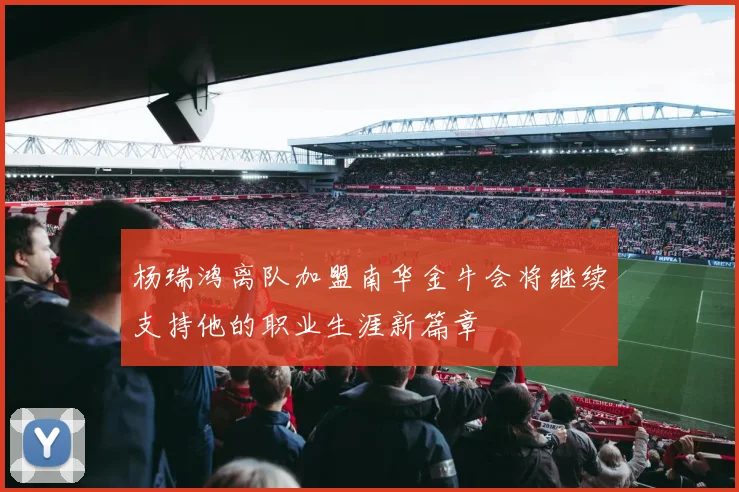 杨瑞鸿离队加盟南华金牛会将继续支持他的职业生涯新篇章