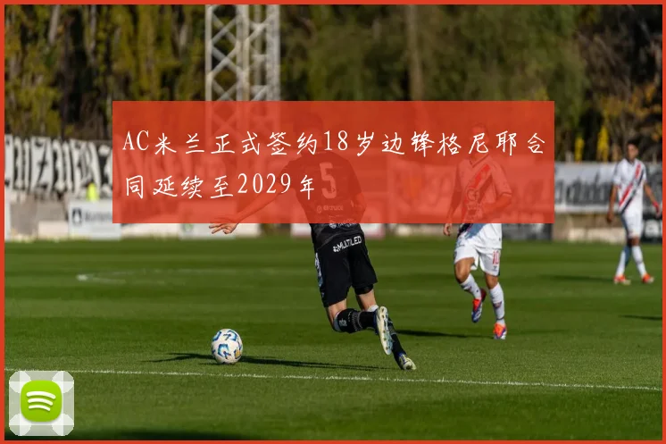 AC米兰正式签约18岁边锋格尼耶合同延续至2029年
