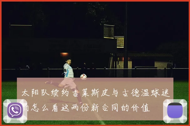 太阳队续约吉莱斯皮与古德温球迷们怎么看这两份新合同的价值
