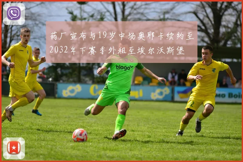 药厂宣布与19岁中场奥耶卡续约至2032年下赛季外租至埃尔沃斯堡