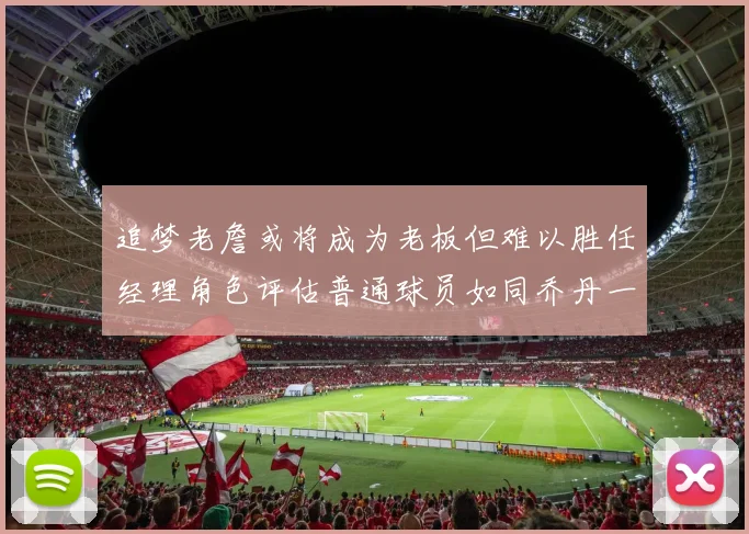 追梦老詹或将成为老板但难以胜任经理角色评估普通球员如同乔丹一样复杂