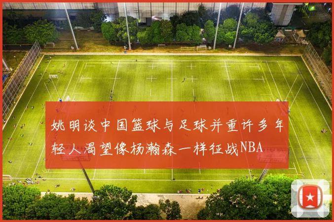 姚明谈中国篮球与足球并重许多年轻人渴望像杨瀚森一样征战NBA
