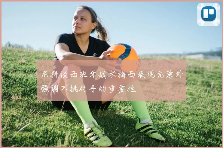 尼科谈西班牙战术梅西表现无意外强调不挑对手的重要性